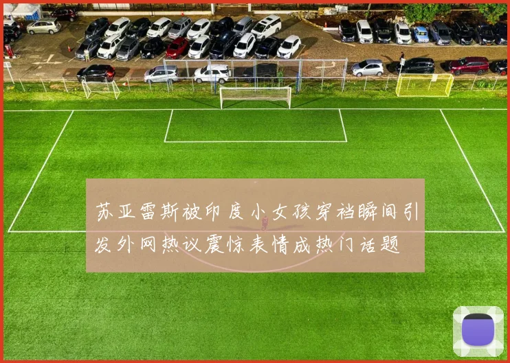 苏亚雷斯被印度小女孩穿裆瞬间引发外网热议震惊表情成热门话题