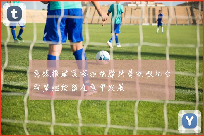 意媒报道莫塔拒绝摩纳哥执教机会希望继续留在意甲发展