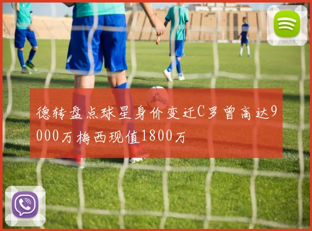 德转盘点球星身价变迁C罗曾高达9000万梅西现值1800万
