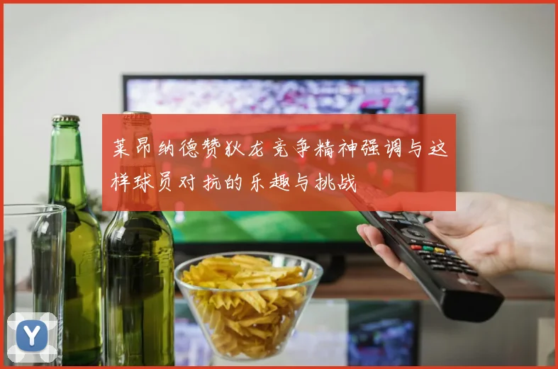 莱昂纳德赞狄龙竞争精神强调与这样球员对抗的乐趣与挑战