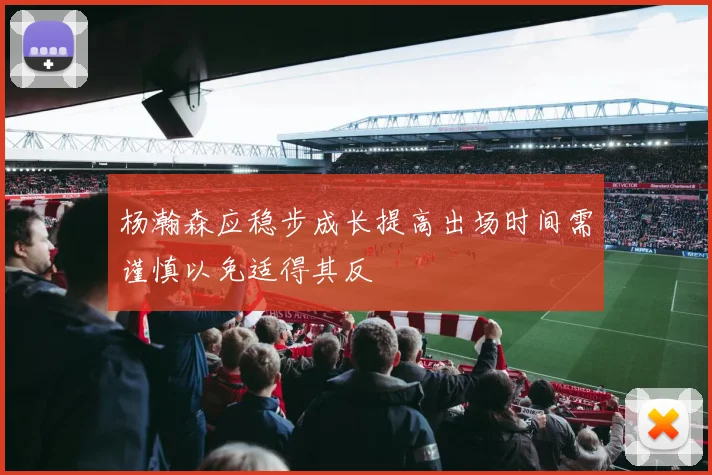 杨瀚森应稳步成长提高出场时间需谨慎以免适得其反