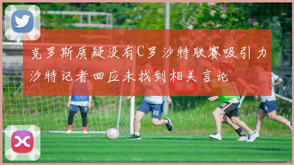 克罗斯质疑没有C罗沙特联赛吸引力沙特记者回应未找到相关言论