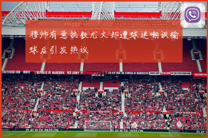 穆帅有意执教尤文却遭球迷嘲讽输球后引发热议