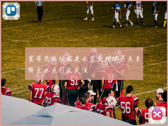 塞蒂恩离任前更衣室失控球员关系降至冰点引发关注