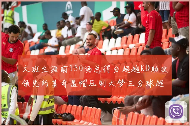 文班生涯前150场总得分超越KD助攻领先约基奇盖帽压制大梦三分球超越库里