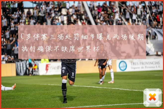 C罗停赛三场处罚细节曝光两场缓期执行确保不缺席世界杯