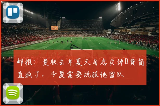 邮报：曼联去年夏天考虑卖掉B费简直疯了，今夏需要说服他留队