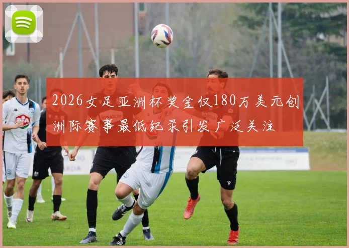 2026女足亚洲杯奖金仅180万美元创洲际赛事最低纪录引发广泛关注