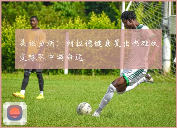 美记分析：利拉德健康复出也难改变球队中游命运