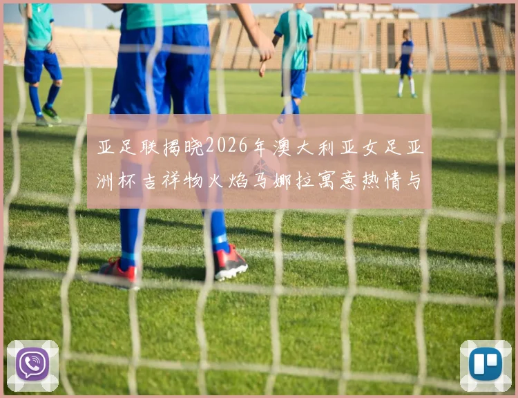 亚足联揭晓2026年澳大利亚女足亚洲杯吉祥物火焰马娜拉寓意热情与活力
