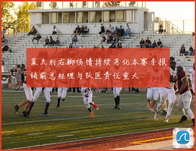 莱夫利右脚伤情持续恶化本赛季报销前总经理与队医责任重大