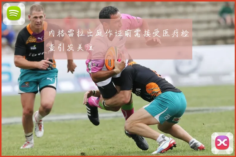 内格雷拉出庭作证前需接受医疗检查引发关注