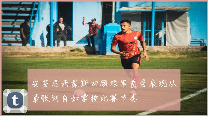 安芬尼西蒙斯回顾绿军首秀表现从紧张到自如掌控比赛节奏