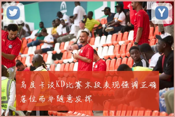 乌度卡谈KD比赛末段表现强调正确落位而非随意发挥