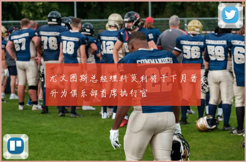 尤文图斯总经理科莫利将于下月晋升为俱乐部首席执行官