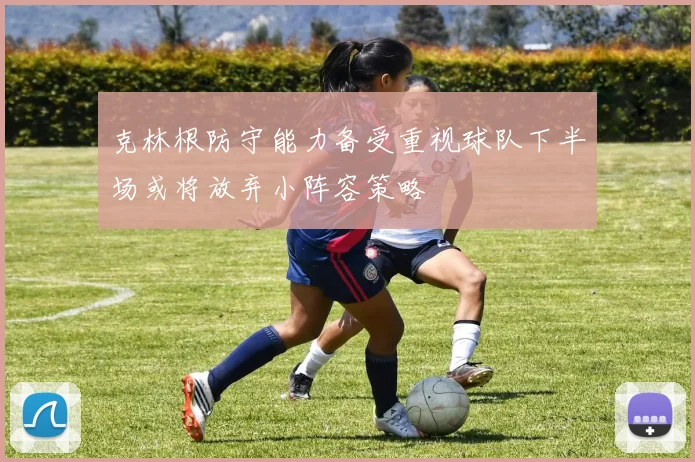 克林根防守能力备受重视球队下半场或将放弃小阵容策略