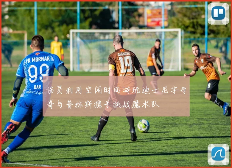伤员利用空闲时间游玩迪士尼字母哥与普林斯携手挑战魔术队