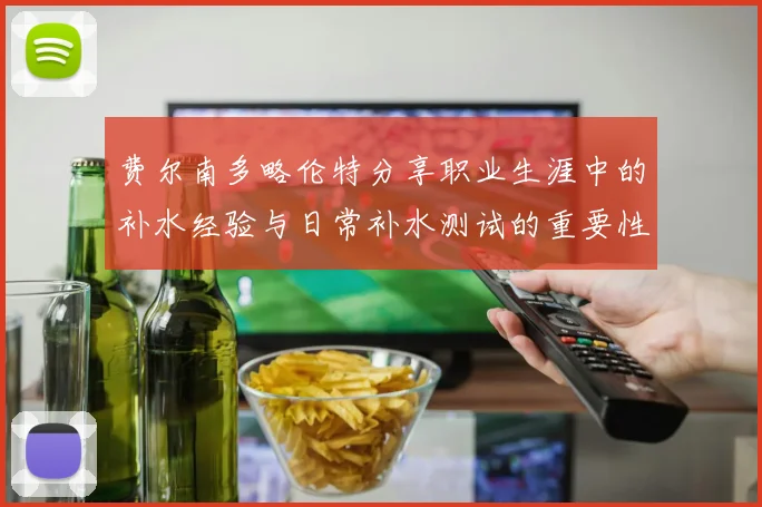 费尔南多略伦特分享职业生涯中的补水经验与日常补水测试的重要性