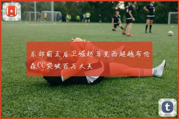 东部前五后卫崛起马克西超越布伦森CC突破百万大关