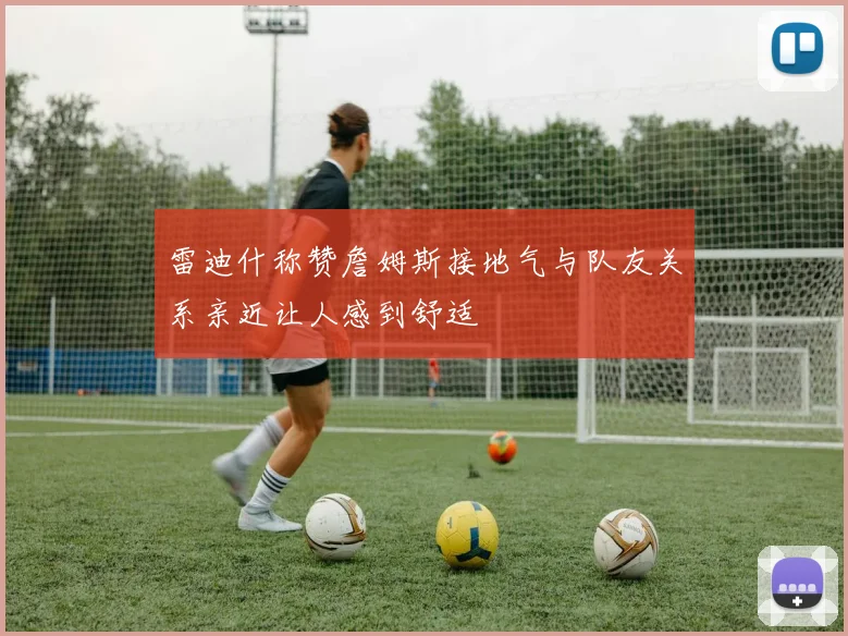 雷迪什称赞詹姆斯接地气与队友关系亲近让人感到舒适