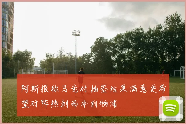 阿斯报称马竞对抽签结果满意更希望对阵热刺而非利物浦