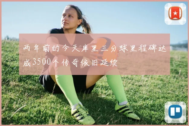 两年前的今天库里三分球里程碑达成3500个传奇依旧延续