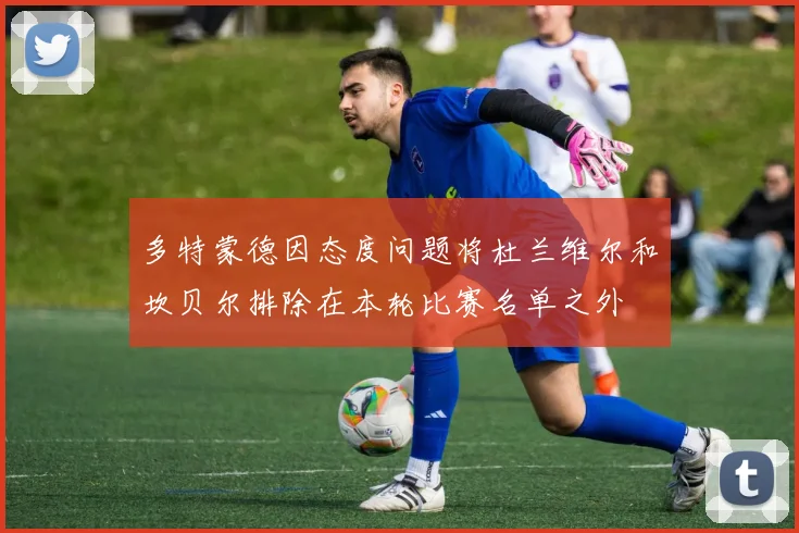 多特蒙德因态度问题将杜兰维尔和坎贝尔排除在本轮比赛名单之外