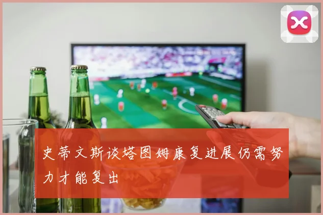 史蒂文斯谈塔图姆康复进展仍需努力才能复出