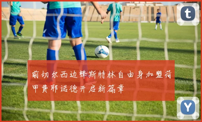 前切尔西边锋斯特林自由身加盟荷甲费耶诺德开启新篇章