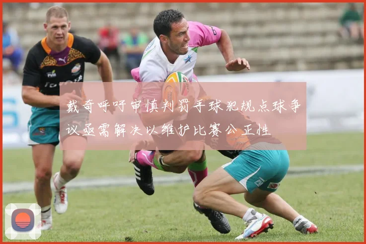 戴奇呼吁审慎判罚手球犯规点球争议亟需解决以维护比赛公正性