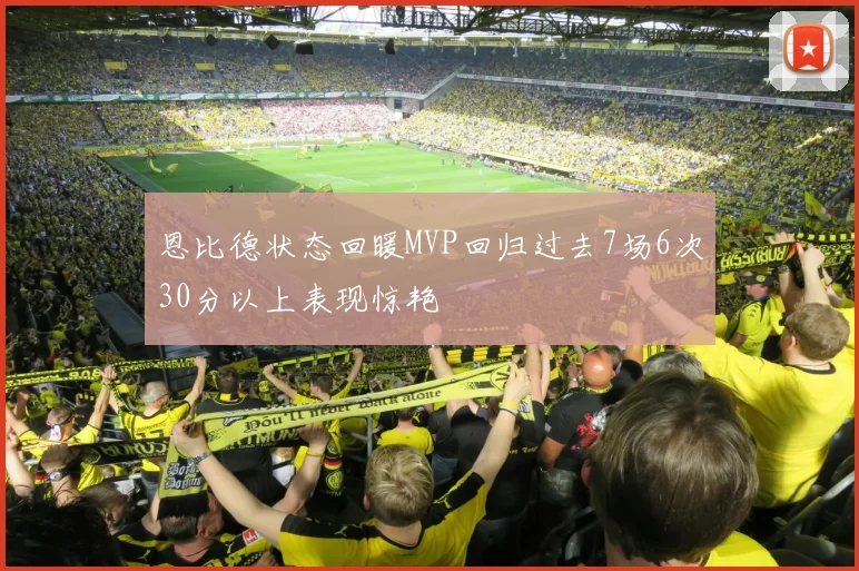恩比德状态回暖MVP回归过去7场6次30分以上表现惊艳