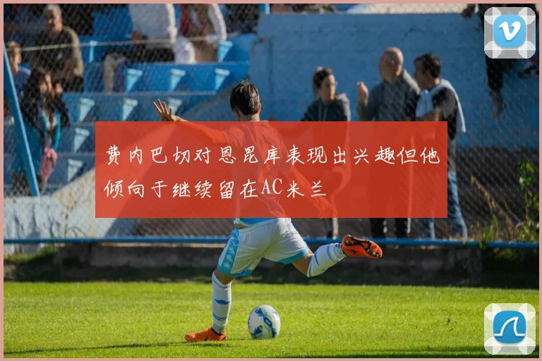 费内巴切对恩昆库表现出兴趣但他倾向于继续留在AC米兰