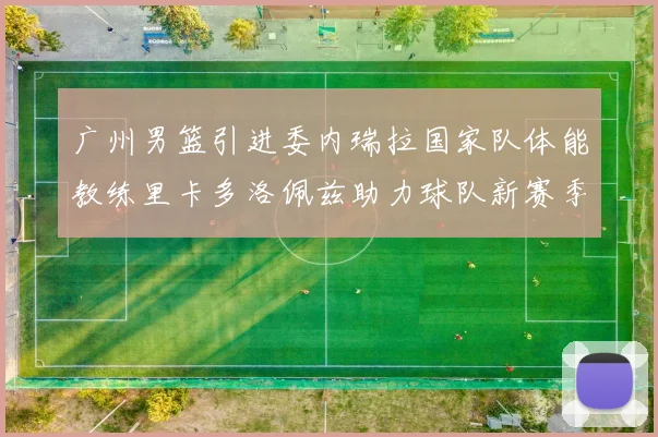 广州男篮引进委内瑞拉国家队体能教练里卡多洛佩兹助力球队新赛季