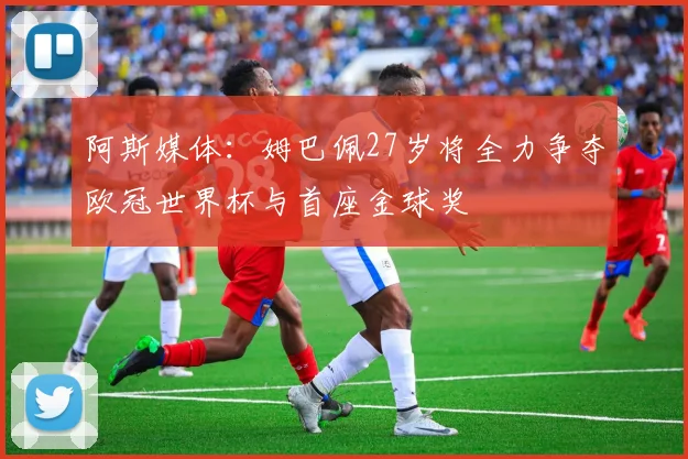 阿斯媒体：姆巴佩27岁将全力争夺欧冠世界杯与首座金球奖