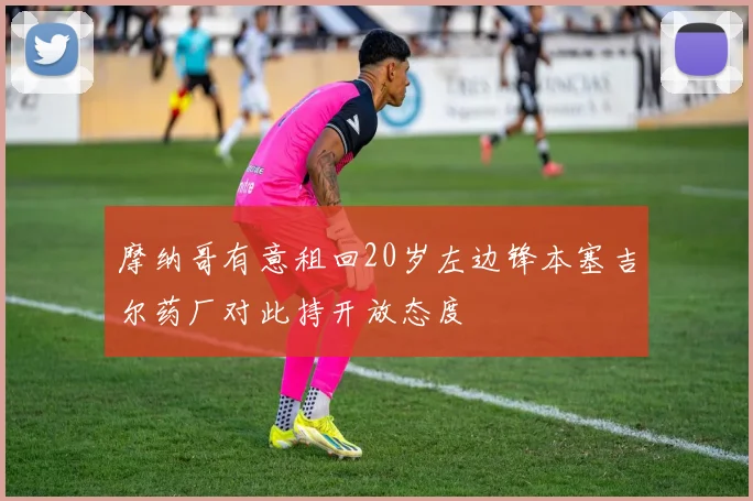 摩纳哥有意租回20岁左边锋本塞吉尔药厂对此持开放态度