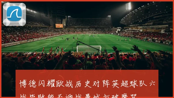 博德闪耀欧战历史对阵英超球队六战皆败能否迎战曼城打破魔咒
