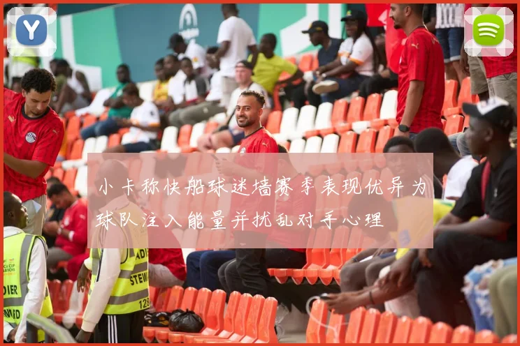 小卡称快船球迷墙赛季表现优异为球队注入能量并扰乱对手心理