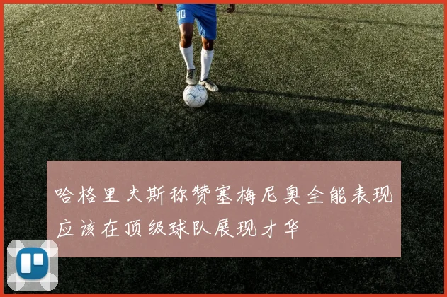 哈格里夫斯称赞塞梅尼奥全能表现应该在顶级球队展现才华