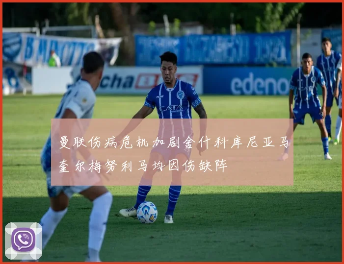 曼联伤病危机加剧舍什科库尼亚马奎尔梅努利马均因伤缺阵
