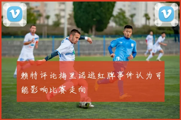 赖特评论梅里诺逃红牌事件认为可能影响比赛走向