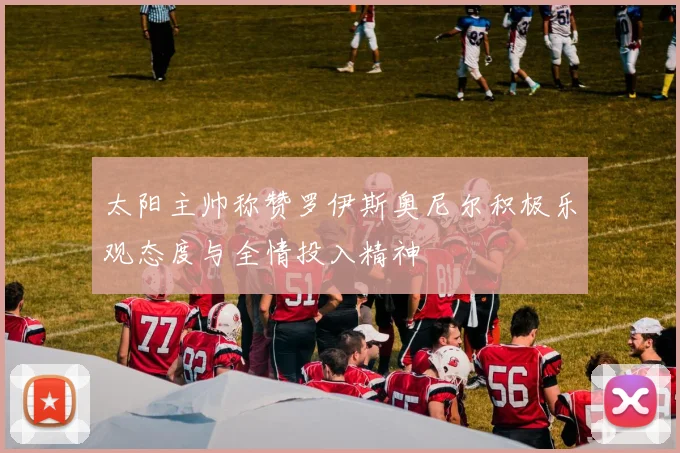 太阳主帅称赞罗伊斯奥尼尔积极乐观态度与全情投入精神