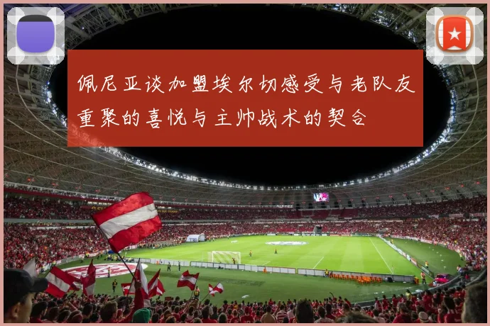 佩尼亚谈加盟埃尔切感受与老队友重聚的喜悦与主帅战术的契合