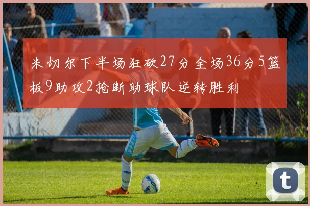 米切尔下半场狂砍27分全场36分5篮板9助攻2抢断助球队逆转胜利