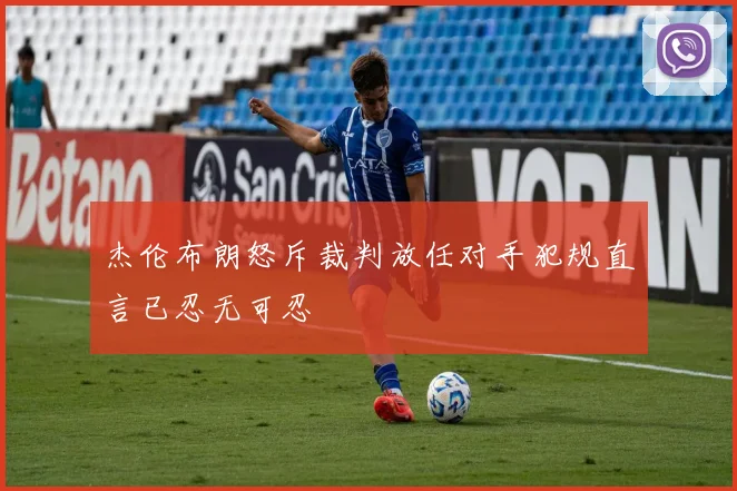 杰伦布朗怒斥裁判放任对手犯规直言已忍无可忍