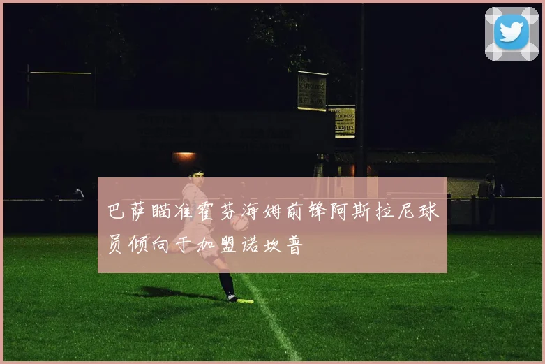 巴萨瞄准霍芬海姆前锋阿斯拉尼球员倾向于加盟诺坎普