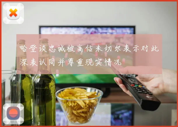哈登谈忠诚被高估米切尔表示对此深表认同并尊重现实情况