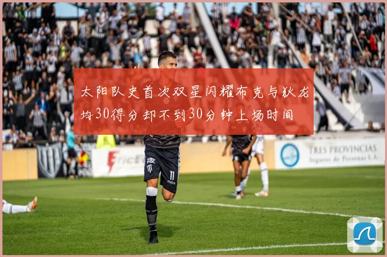 太阳队史首次双星闪耀布克与狄龙均30得分却不到30分钟上场时间