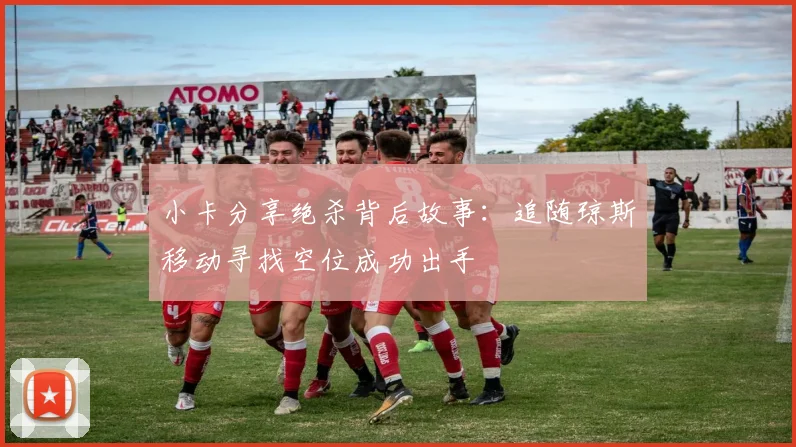 小卡分享绝杀背后故事：追随琼斯移动寻找空位成功出手