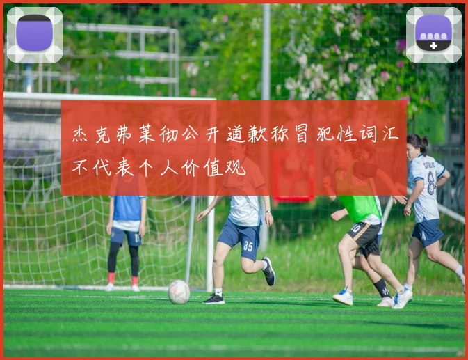 杰克弗莱彻公开道歉称冒犯性词汇不代表个人价值观