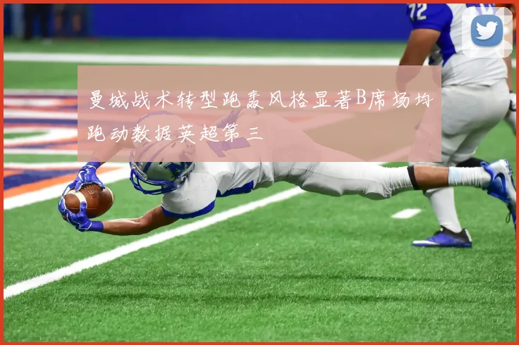 曼城战术转型跑轰风格显著B席场均跑动数据英超第三